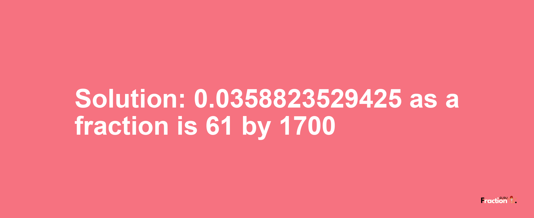 Solution:0.0358823529425 as a fraction is 61/1700